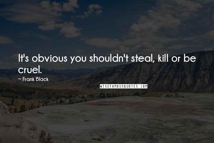 Frank Black Quotes: It's obvious you shouldn't steal, kill or be cruel.