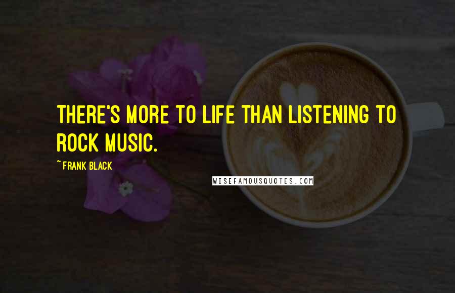 Frank Black Quotes: There's more to life than listening to rock music.