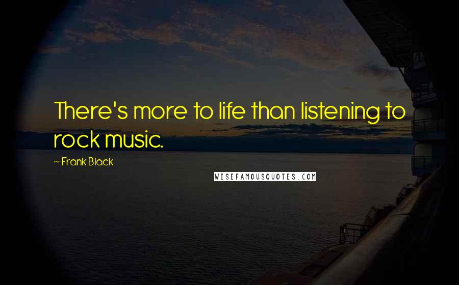 Frank Black Quotes: There's more to life than listening to rock music.