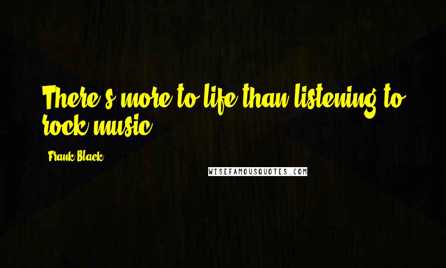 Frank Black Quotes: There's more to life than listening to rock music.