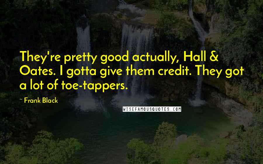 Frank Black Quotes: They're pretty good actually, Hall & Oates. I gotta give them credit. They got a lot of toe-tappers.