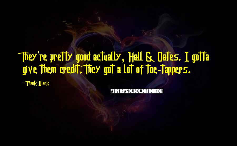 Frank Black Quotes: They're pretty good actually, Hall & Oates. I gotta give them credit. They got a lot of toe-tappers.