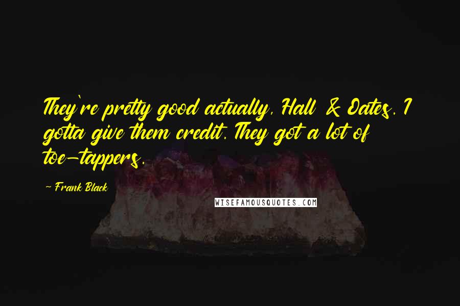 Frank Black Quotes: They're pretty good actually, Hall & Oates. I gotta give them credit. They got a lot of toe-tappers.