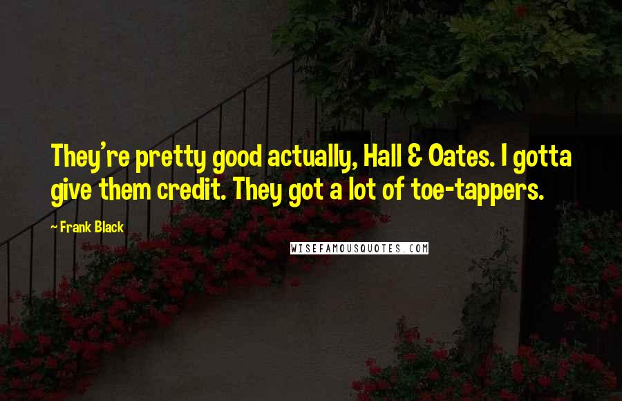 Frank Black Quotes: They're pretty good actually, Hall & Oates. I gotta give them credit. They got a lot of toe-tappers.