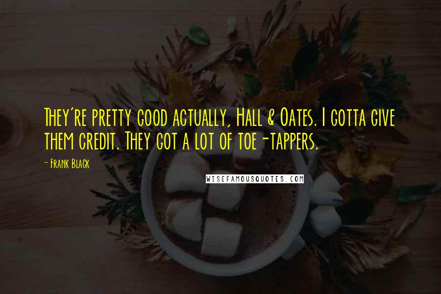 Frank Black Quotes: They're pretty good actually, Hall & Oates. I gotta give them credit. They got a lot of toe-tappers.