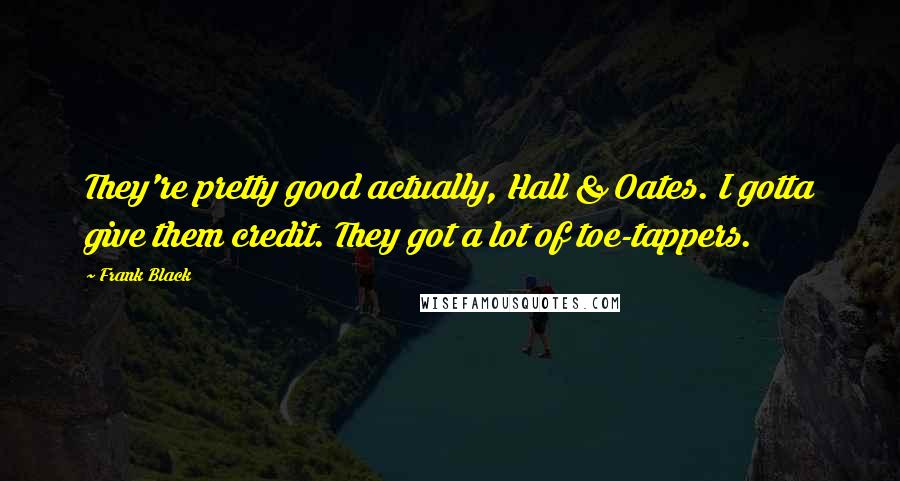 Frank Black Quotes: They're pretty good actually, Hall & Oates. I gotta give them credit. They got a lot of toe-tappers.