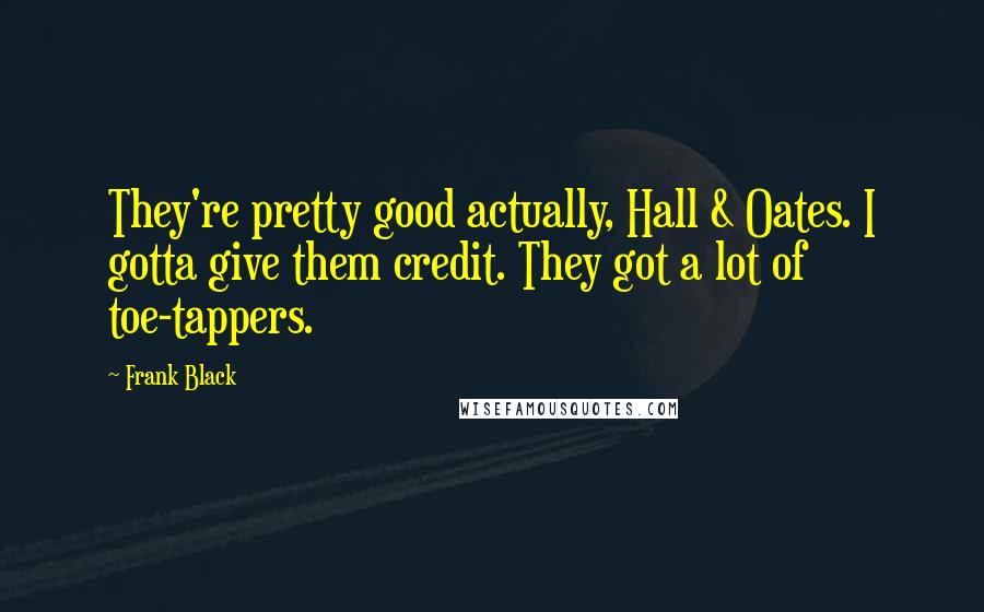 Frank Black Quotes: They're pretty good actually, Hall & Oates. I gotta give them credit. They got a lot of toe-tappers.