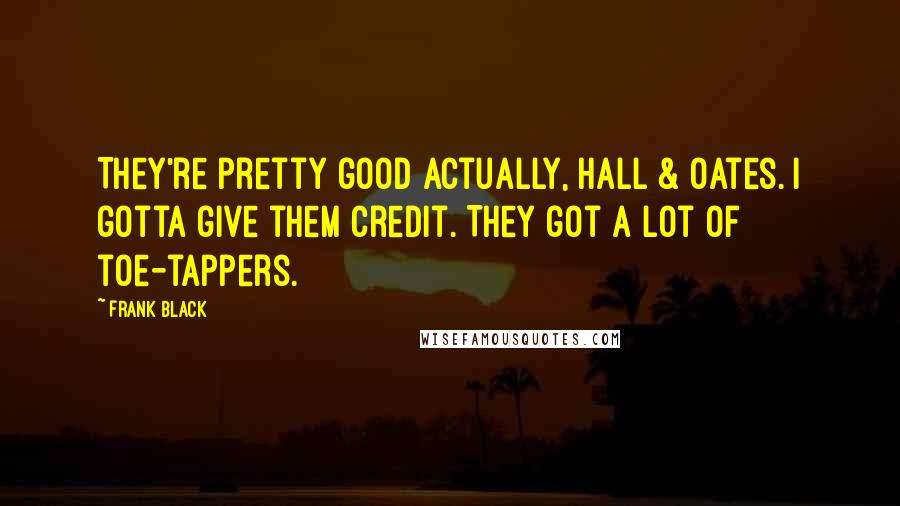 Frank Black Quotes: They're pretty good actually, Hall & Oates. I gotta give them credit. They got a lot of toe-tappers.
