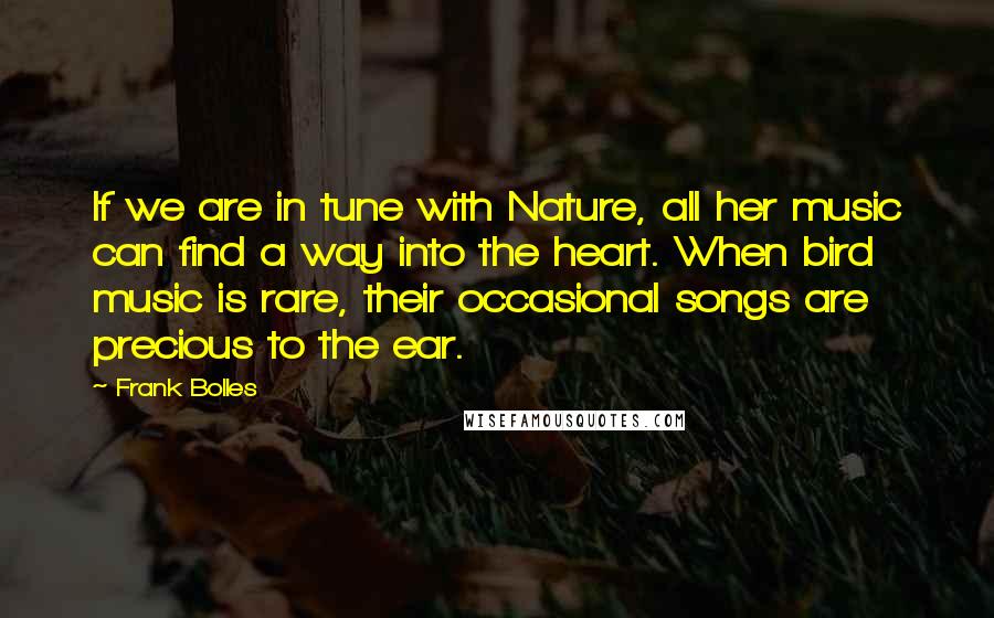 Frank Bolles Quotes: If we are in tune with Nature, all her music can find a way into the heart. When bird music is rare, their occasional songs are precious to the ear.