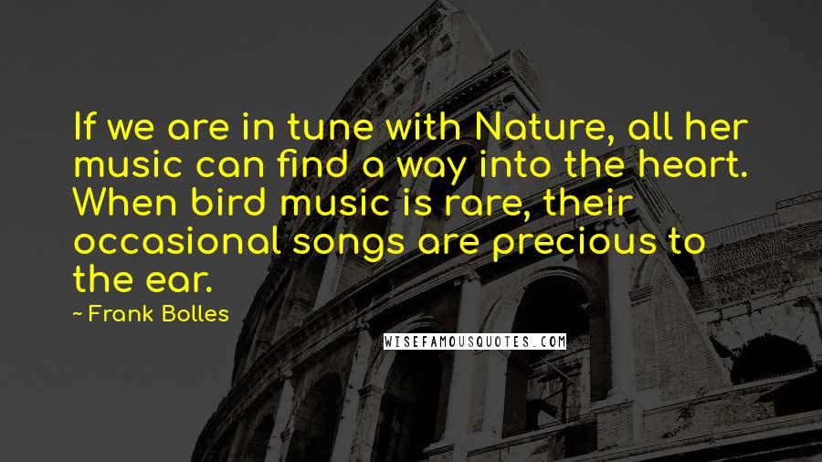 Frank Bolles Quotes: If we are in tune with Nature, all her music can find a way into the heart. When bird music is rare, their occasional songs are precious to the ear.