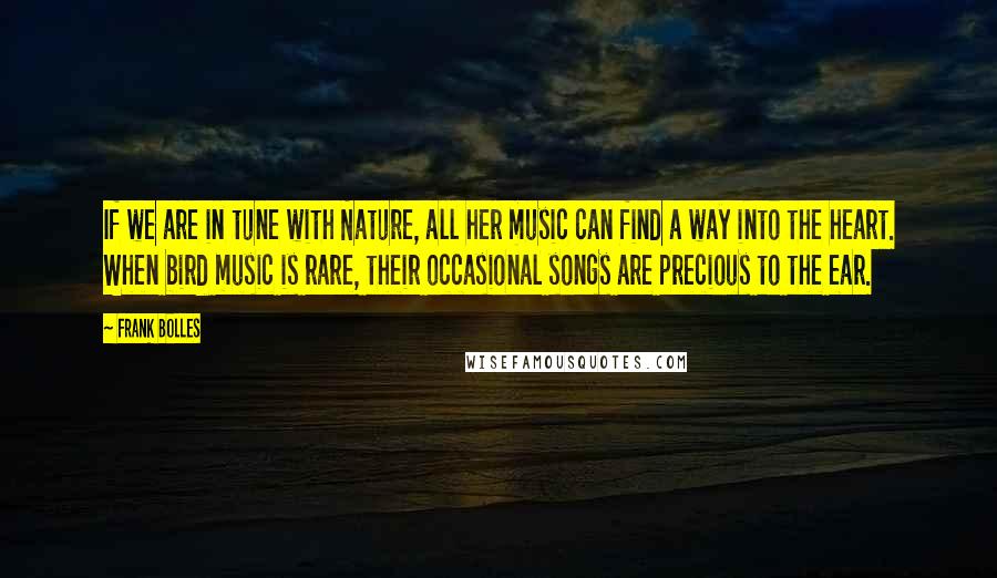 Frank Bolles Quotes: If we are in tune with Nature, all her music can find a way into the heart. When bird music is rare, their occasional songs are precious to the ear.