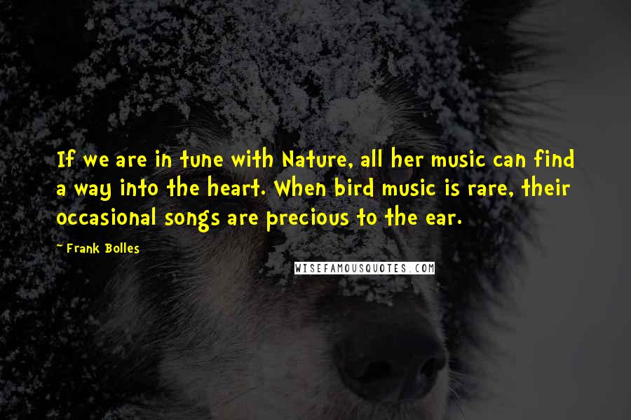 Frank Bolles Quotes: If we are in tune with Nature, all her music can find a way into the heart. When bird music is rare, their occasional songs are precious to the ear.