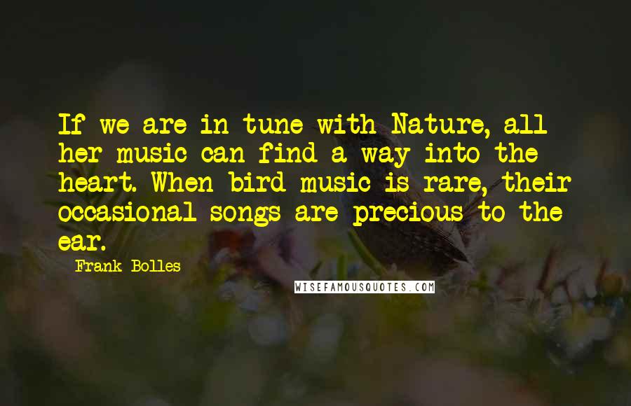 Frank Bolles Quotes: If we are in tune with Nature, all her music can find a way into the heart. When bird music is rare, their occasional songs are precious to the ear.