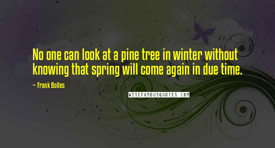 Frank Bolles Quotes: No one can look at a pine tree in winter without knowing that spring will come again in due time.
