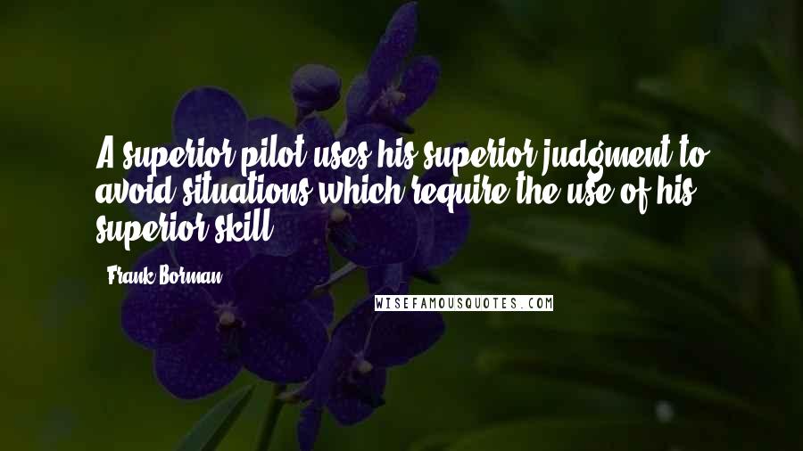 Frank Borman Quotes: A superior pilot uses his superior judgment to avoid situations which require the use of his superior skill.