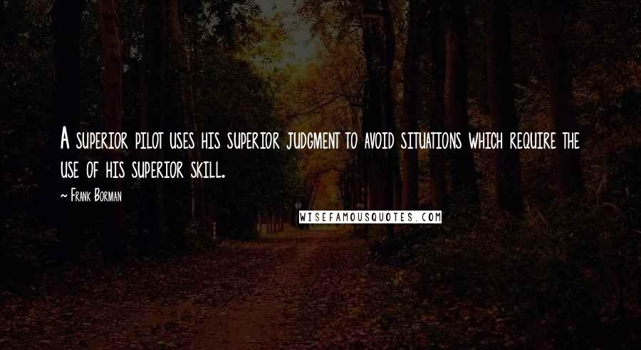 Frank Borman Quotes: A superior pilot uses his superior judgment to avoid situations which require the use of his superior skill.