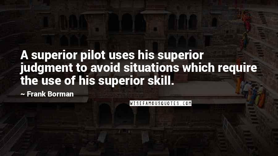 Frank Borman Quotes: A superior pilot uses his superior judgment to avoid situations which require the use of his superior skill.