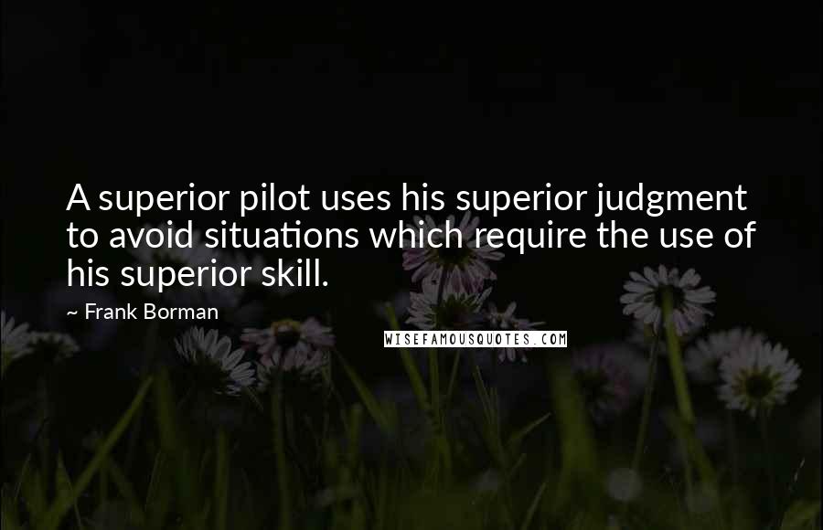 Frank Borman Quotes: A superior pilot uses his superior judgment to avoid situations which require the use of his superior skill.