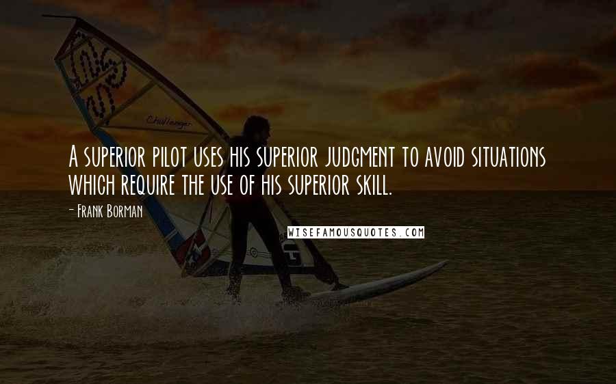 Frank Borman Quotes: A superior pilot uses his superior judgment to avoid situations which require the use of his superior skill.