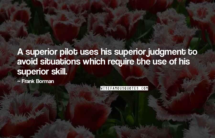 Frank Borman Quotes: A superior pilot uses his superior judgment to avoid situations which require the use of his superior skill.