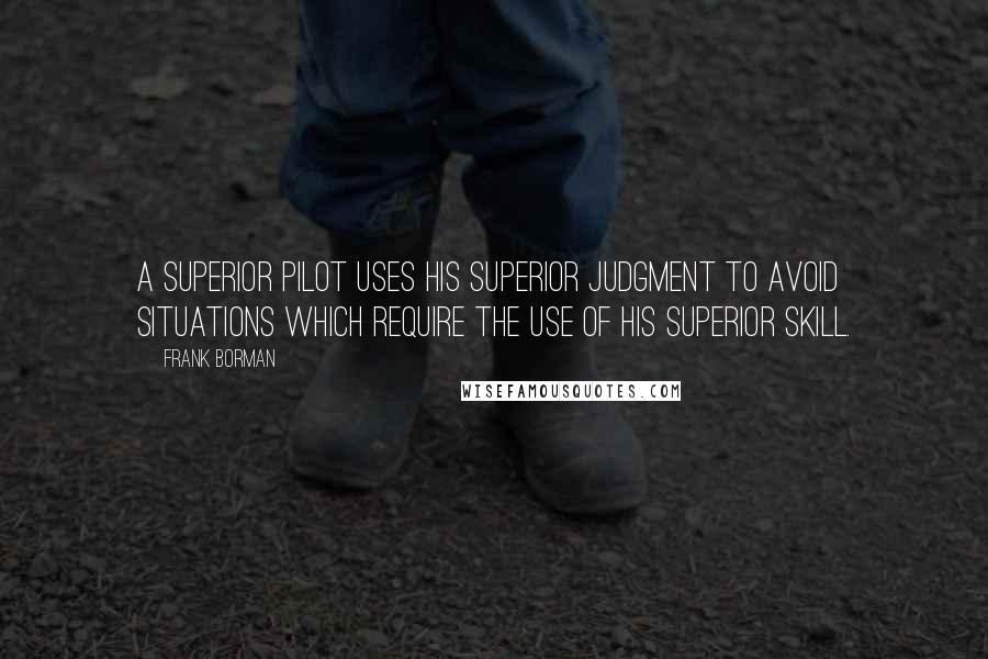 Frank Borman Quotes: A superior pilot uses his superior judgment to avoid situations which require the use of his superior skill.