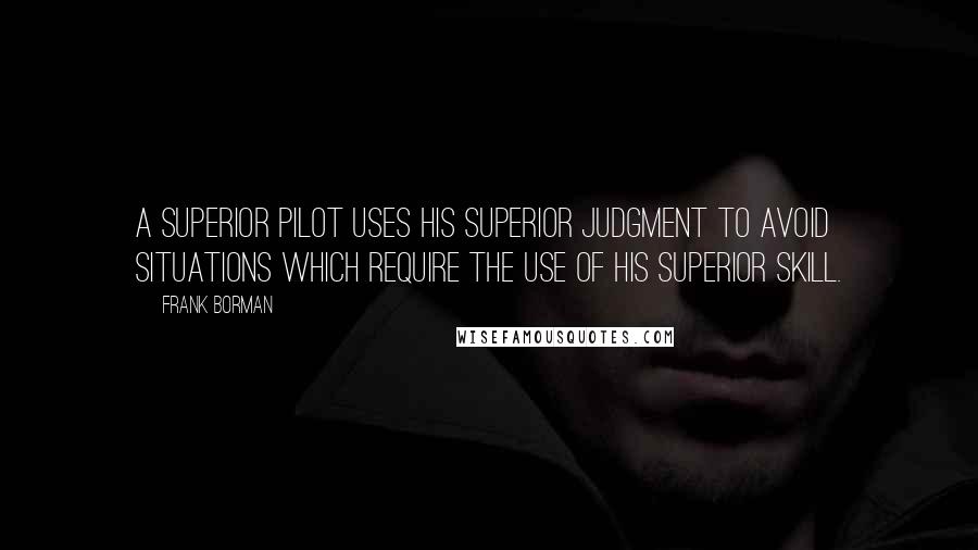 Frank Borman Quotes: A superior pilot uses his superior judgment to avoid situations which require the use of his superior skill.