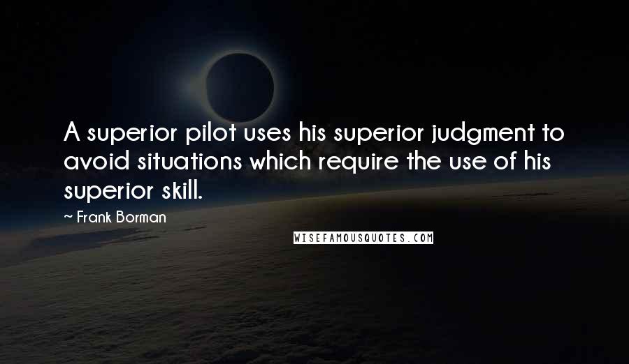 Frank Borman Quotes: A superior pilot uses his superior judgment to avoid situations which require the use of his superior skill.