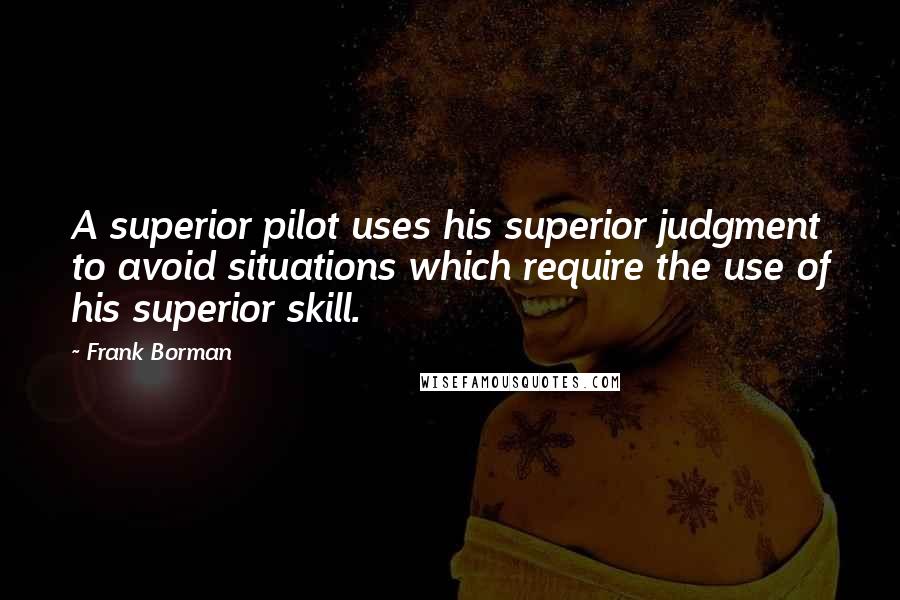 Frank Borman Quotes: A superior pilot uses his superior judgment to avoid situations which require the use of his superior skill.