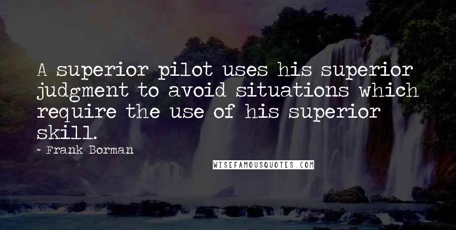 Frank Borman Quotes: A superior pilot uses his superior judgment to avoid situations which require the use of his superior skill.