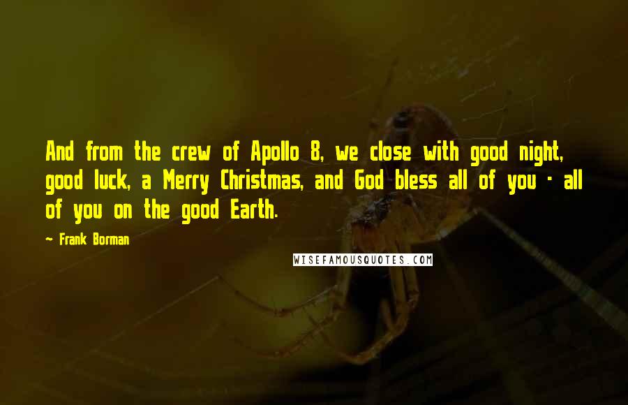 Frank Borman Quotes: And from the crew of Apollo 8, we close with good night, good luck, a Merry Christmas, and God bless all of you - all of you on the good Earth.