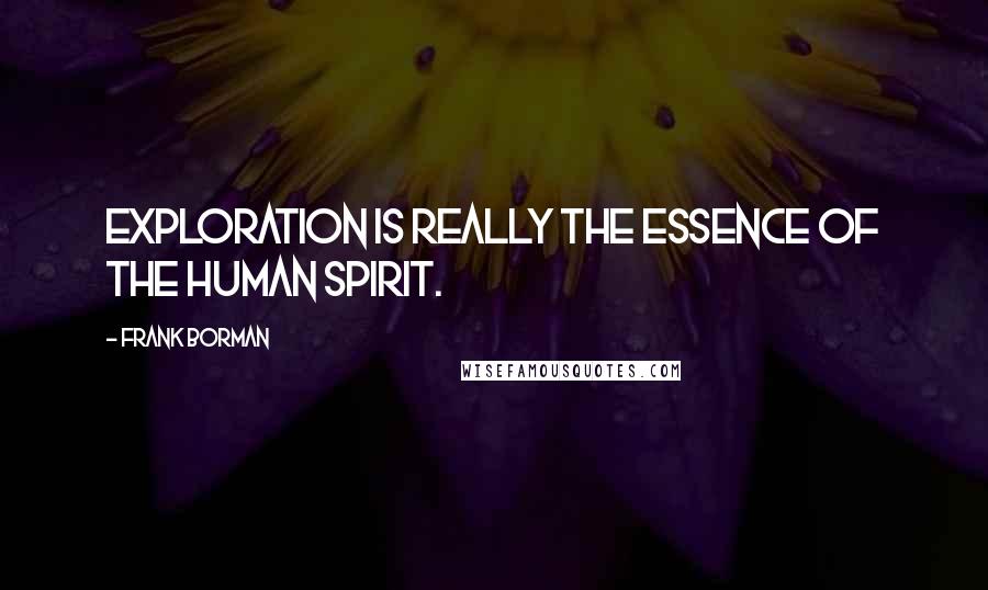 Frank Borman Quotes: Exploration is really the essence of the human spirit.