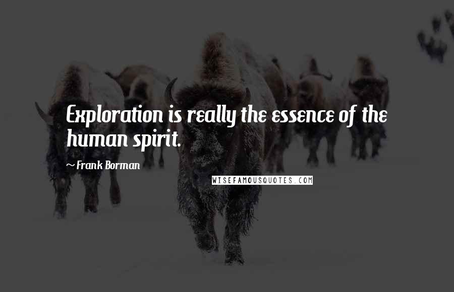 Frank Borman Quotes: Exploration is really the essence of the human spirit.