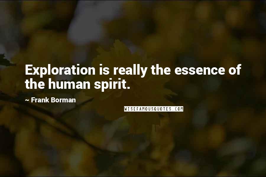 Frank Borman Quotes: Exploration is really the essence of the human spirit.