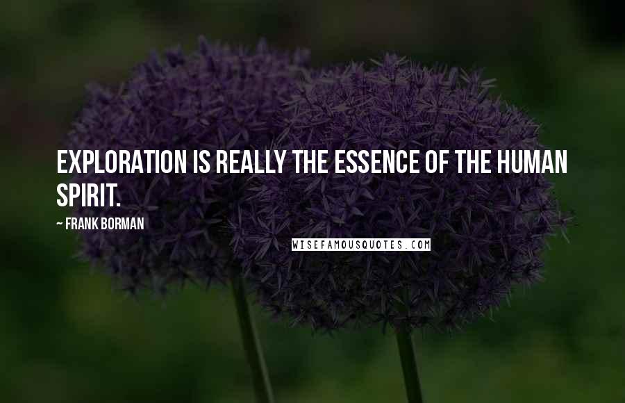 Frank Borman Quotes: Exploration is really the essence of the human spirit.