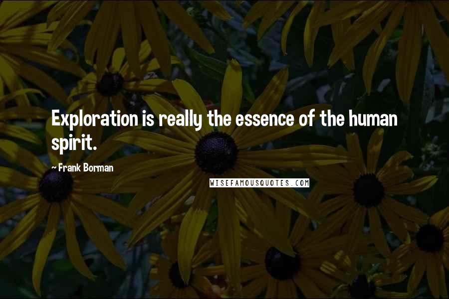 Frank Borman Quotes: Exploration is really the essence of the human spirit.