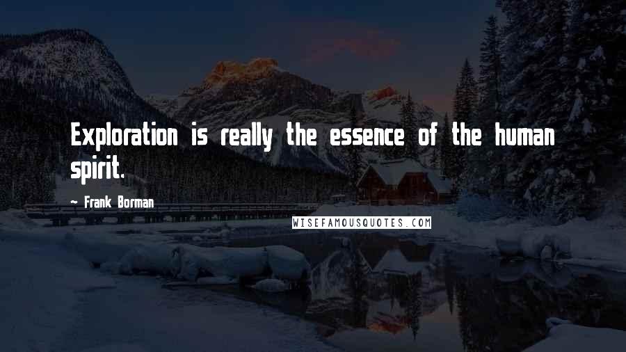 Frank Borman Quotes: Exploration is really the essence of the human spirit.