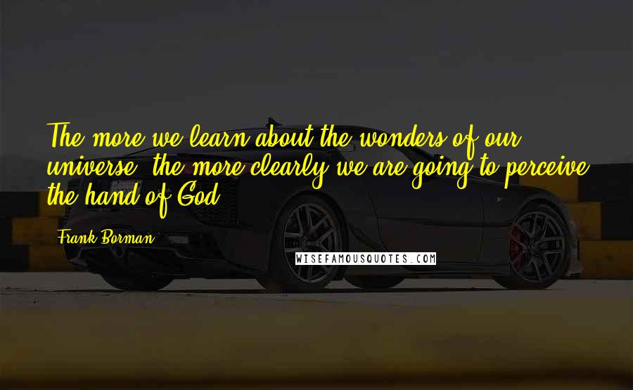 Frank Borman Quotes: The more we learn about the wonders of our universe, the more clearly we are going to perceive the hand of God.