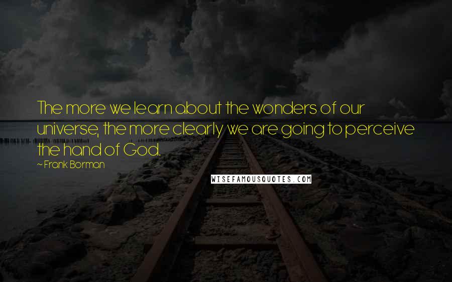 Frank Borman Quotes: The more we learn about the wonders of our universe, the more clearly we are going to perceive the hand of God.