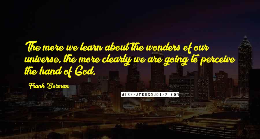 Frank Borman Quotes: The more we learn about the wonders of our universe, the more clearly we are going to perceive the hand of God.