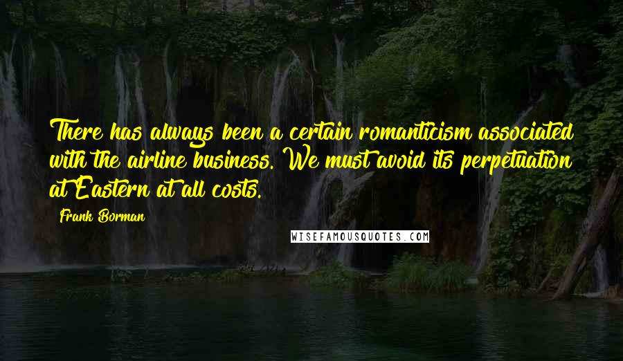 Frank Borman Quotes: There has always been a certain romanticism associated with the airline business. We must avoid its perpetuation at Eastern at all costs.