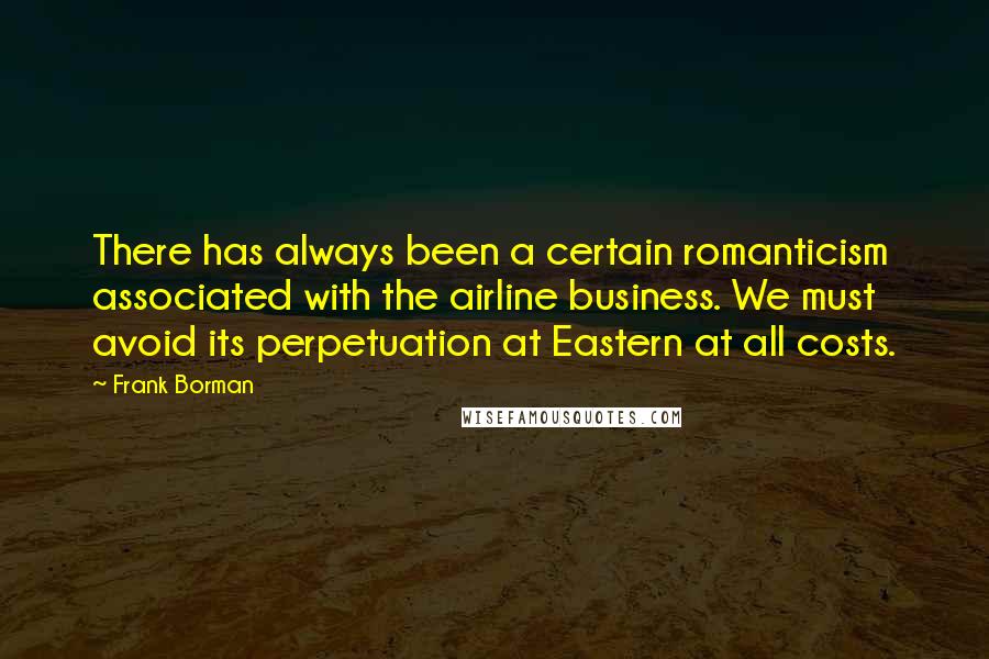 Frank Borman Quotes: There has always been a certain romanticism associated with the airline business. We must avoid its perpetuation at Eastern at all costs.