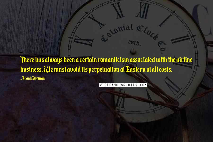 Frank Borman Quotes: There has always been a certain romanticism associated with the airline business. We must avoid its perpetuation at Eastern at all costs.