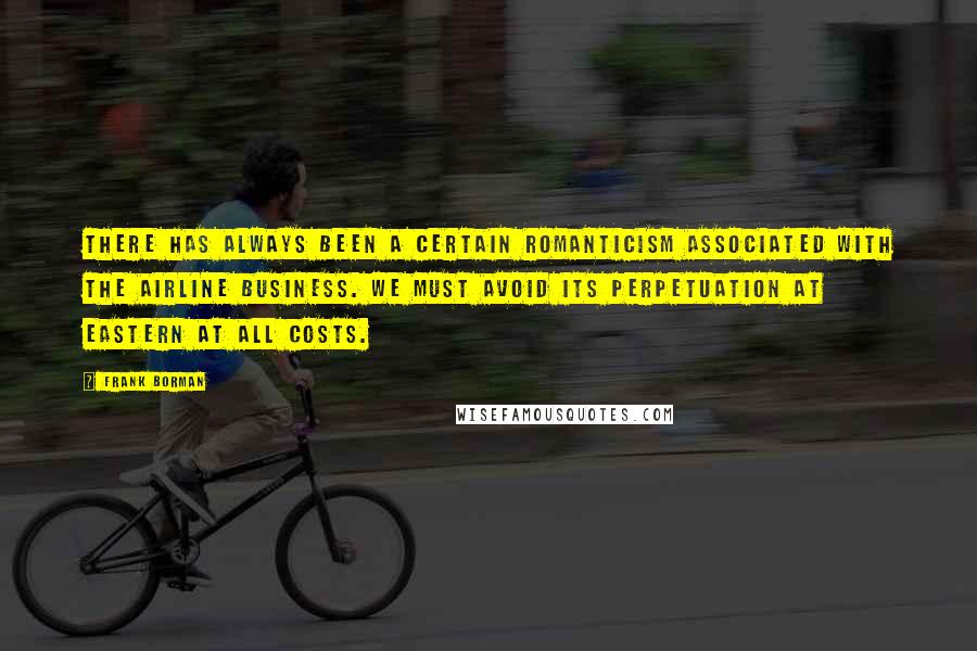 Frank Borman Quotes: There has always been a certain romanticism associated with the airline business. We must avoid its perpetuation at Eastern at all costs.