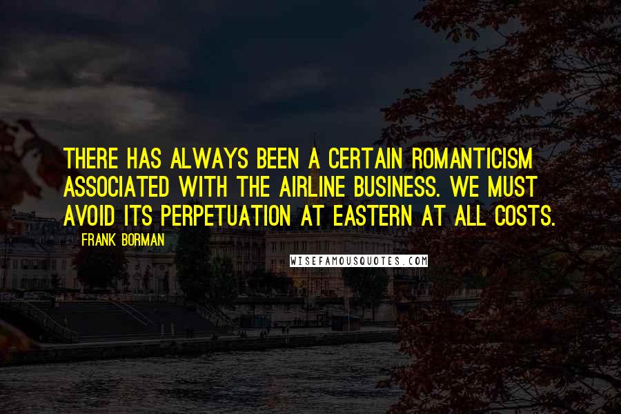 Frank Borman Quotes: There has always been a certain romanticism associated with the airline business. We must avoid its perpetuation at Eastern at all costs.