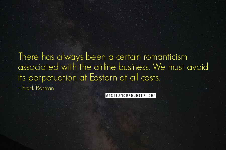 Frank Borman Quotes: There has always been a certain romanticism associated with the airline business. We must avoid its perpetuation at Eastern at all costs.