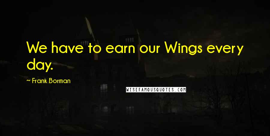 Frank Borman Quotes: We have to earn our Wings every day.