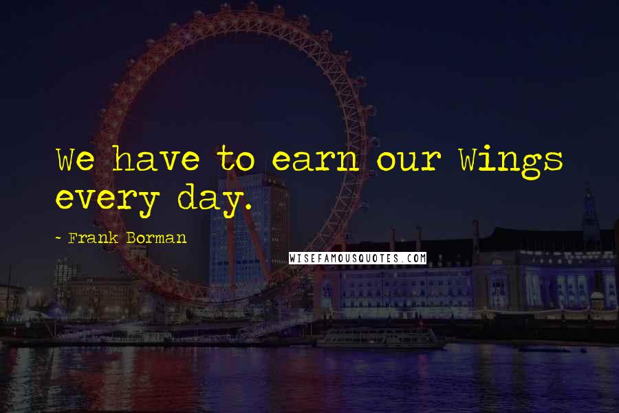 Frank Borman Quotes: We have to earn our Wings every day.