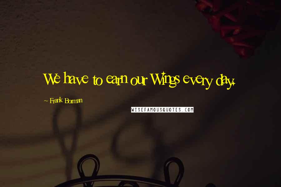 Frank Borman Quotes: We have to earn our Wings every day.