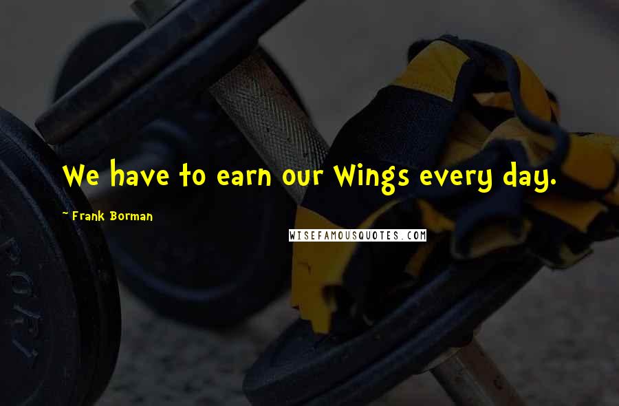 Frank Borman Quotes: We have to earn our Wings every day.