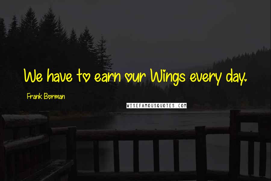 Frank Borman Quotes: We have to earn our Wings every day.